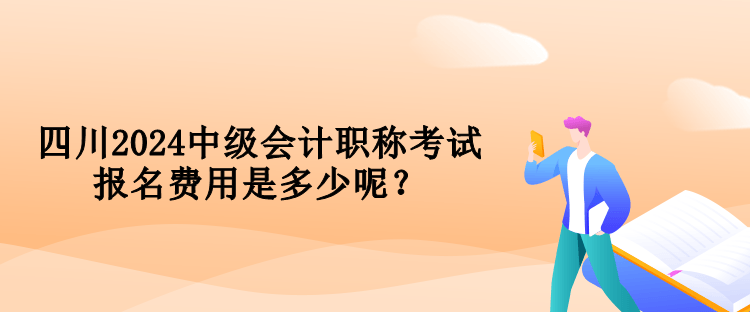 四川2024中級會計(jì)職稱考試報(bào)名費(fèi)用是多少呢？