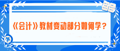 致注會(huì)早鳥(niǎo)們——《會(huì)計(jì)》教材變動(dòng)部分如何學(xué)？