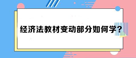 致注會早鳥們——《經(jīng)濟(jì)法》教材變動部分如何學(xué)？