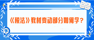 致注會(huì)早鳥(niǎo)們：《稅法》教材變動(dòng)部分如何學(xué)？