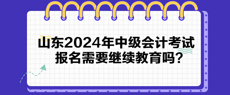 山東2024年中級會計考試報名需要繼續(xù)教育嗎？