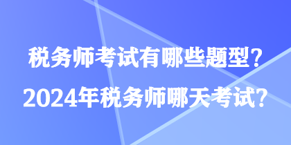 稅務師考試有哪些題型？2024年稅務師哪天考試？