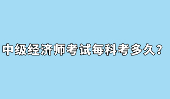 中級經(jīng)濟師考試每科考多久？