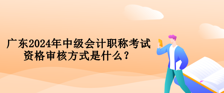 廣東2024年中級會計職稱考試資格審核方式是什么？