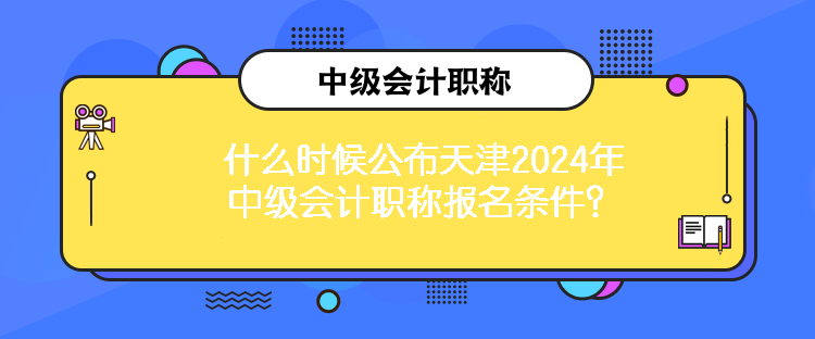 什么時(shí)候公布天津2024年中級(jí)會(huì)計(jì)職稱報(bào)名條件？