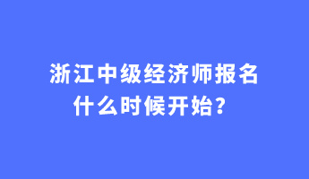 浙江中級(jí)經(jīng)濟(jì)師報(bào)名什么時(shí)候開(kāi)始？