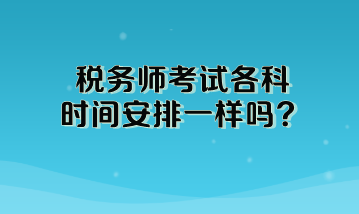 稅務(wù)師考試各科時(shí)間安排一樣嗎