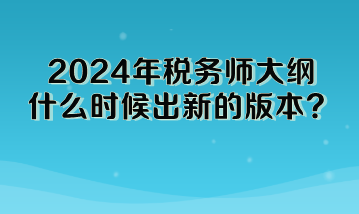 2024年稅務(wù)師大綱什么時候出新的版本啊