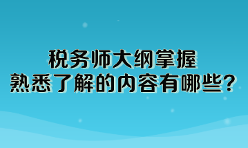 稅務(wù)師大綱掌握熟悉了解的內(nèi)容有哪些