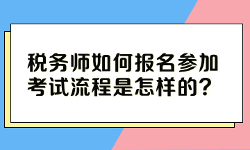 稅務(wù)師如何報(bào)名參加考試流程是怎樣的？