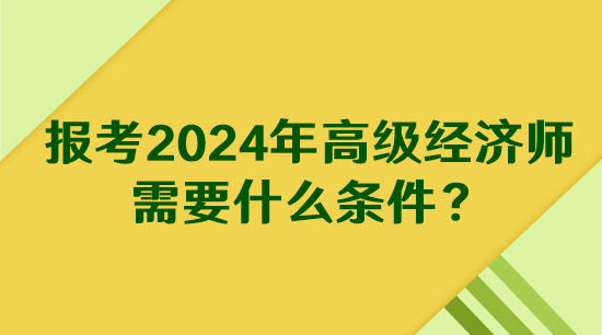 報(bào)考2024年高級(jí)經(jīng)濟(jì)師需要什么條件？