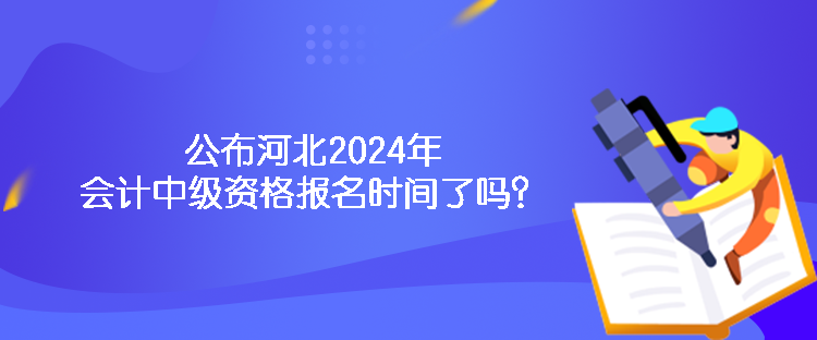 公布河北2024年會計中級資格報名時間了嗎？