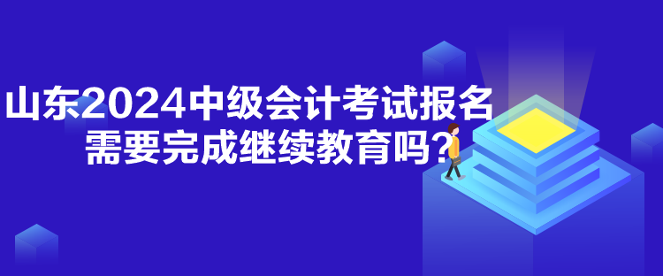 山東2024中級(jí)會(huì)計(jì)考試報(bào)名需要完成繼續(xù)教育嗎？