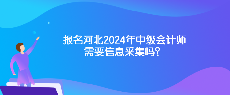 報(bào)名河北2024年中級(jí)會(huì)計(jì)師需要信息采集嗎？