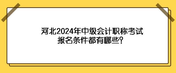 河北2024年中級會計職稱考試報名條件都有哪些？