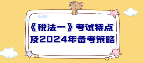 稅務(wù)師《稅法一》考試特點(diǎn)及2024年備考策略