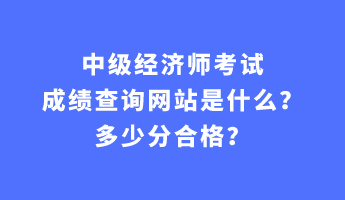 中級經(jīng)濟(jì)師考試成績查詢網(wǎng)站是什么？多少分合格？