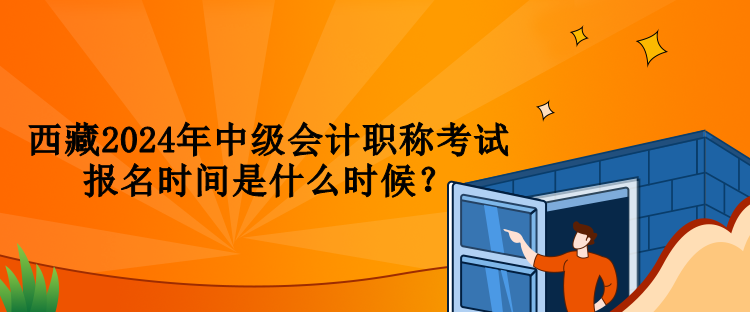 西藏2024年中級會計職稱考試報名時間是什么時候？