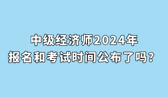 中級(jí)經(jīng)濟(jì)師2024年報(bào)名和考試時(shí)間公布了嗎？