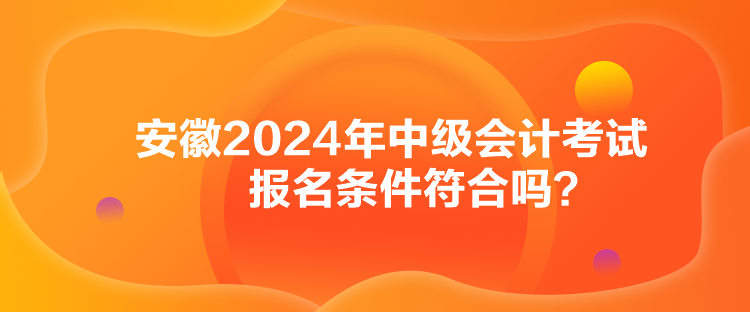 安徽2024年中級(jí)會(huì)計(jì)考試報(bào)名條件符合嗎？