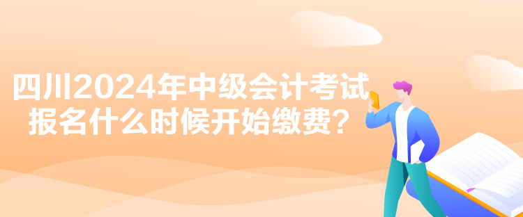 四川2024年中級(jí)會(huì)計(jì)考試報(bào)名什么時(shí)候開(kāi)始繳費(fèi)？