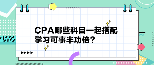 CPA哪些科目一起搭配 學(xué)習(xí)可事半功倍？