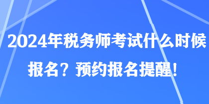 2024年稅務師考試什么時候報名？預約報名提醒！