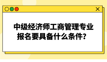 中級(jí)經(jīng)濟(jì)師工商管理專業(yè)報(bào)名要具備什么條件？