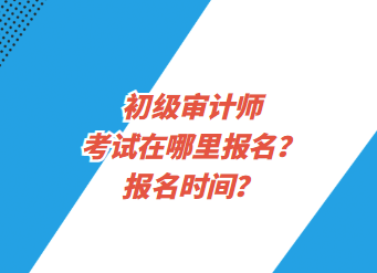 初級審計師考試在哪里報名？報名時間？