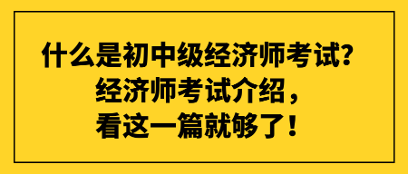 什么是初中級經(jīng)濟(jì)師考試？經(jīng)濟(jì)師考試介紹，看這一篇就夠了！