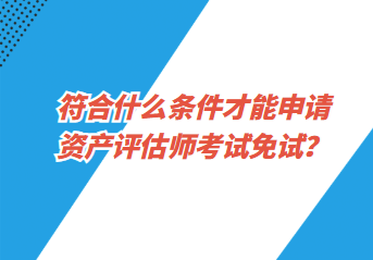 符合什么條件才能申請資產(chǎn)評估師考試免試？