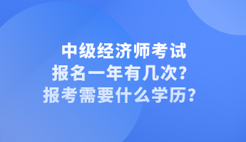 中級經(jīng)濟師考試報名一年有幾次？報考需要什么學(xué)歷？