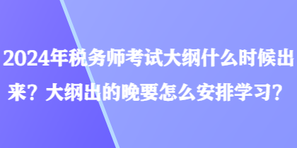 2024年稅務(wù)師考試大綱什么時(shí)候出來？大綱出的晚要怎么安排學(xué)習(xí)？