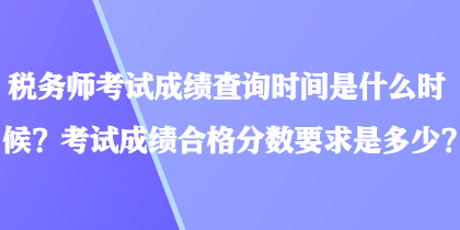 稅務(wù)師考試成績查詢時間是什么時候？考試成績合格分?jǐn)?shù)要求是多少？