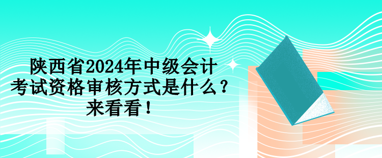 陜西省2024年中級會計考試資格審核方式是什么？來看看！