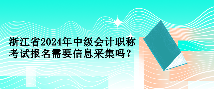 浙江省2024年中級會計職稱考試報名需要信息采集嗎？