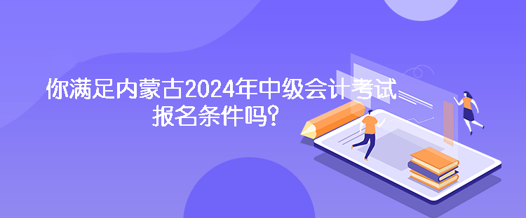 你滿足內(nèi)蒙古2024年中級會計考試報名條件嗎？