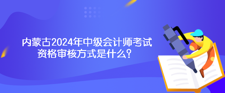 內(nèi)蒙古2024年中級(jí)會(huì)計(jì)師考試資格審核方式是什么？