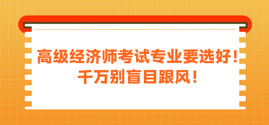 高級(jí)經(jīng)濟(jì)師考試專業(yè)要選好！千萬別盲目跟風(fēng)！