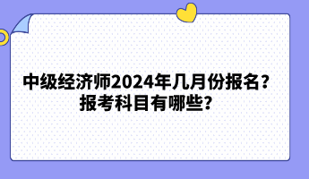 中級經(jīng)濟師2024年幾月份報名？報考科目有哪些？