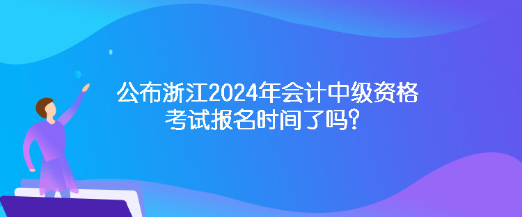 公布浙江2024年會計中級資格考試報名時間了嗎？