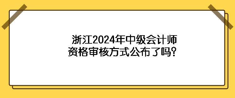 浙江2024年中級會計師資格審核方式公布了嗎？