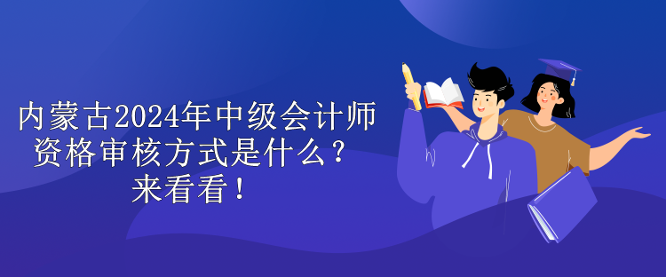 內(nèi)蒙古2024年中級(jí)會(huì)計(jì)師資格審核方式是什么？來(lái)看看！