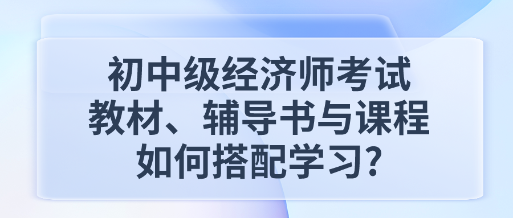 初中級經(jīng)濟師考試教材、輔導(dǎo)書與課程如何搭配學(xué)習(xí)_