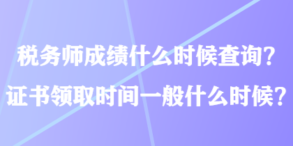 稅務(wù)師成績(jī)什么時(shí)候查詢？證書領(lǐng)取時(shí)間一般什么時(shí)候？