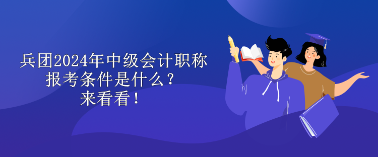 兵團(tuán)2024年中級(jí)會(huì)計(jì)職稱報(bào)考條件是什么？來看看！