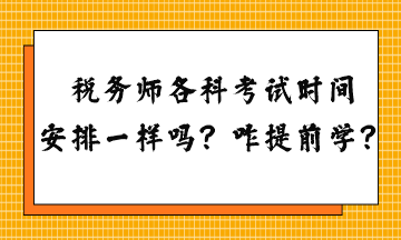 稅務(wù)師各科考試時間安排一樣嗎？怎么提前學(xué)習(xí)？