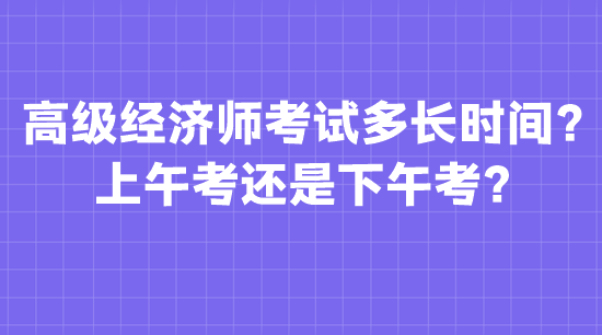 高級經(jīng)濟師考試多長時間？上午考還是下午考？