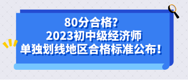 80分合格？2023初中級經(jīng)濟師單獨劃線地區(qū)合格標準公布！