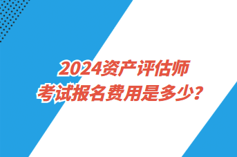 2024資產(chǎn)評估師考試報名費用是多少？